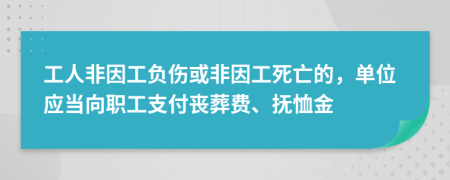 工人非因工负伤或非因工死亡的，单位应当向职工支付丧葬费、抚恤金