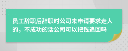 员工辞职后辞职时公司未申请要求走人的，不成功的话公司可以把钱追回吗