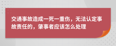 交通事故造成一死一重伤，无法认定事故责任的，肇事者应该怎么处理