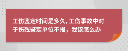 工伤鉴定时间是多久, 工伤事故中对于伤残鉴定单位不报，我该怎么办