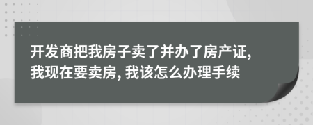开发商把我房子卖了并办了房产证, 我现在要卖房, 我该怎么办理手续