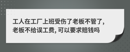 工人在工厂上班受伤了老板不管了, 老板不给误工费, 可以要求赔钱吗