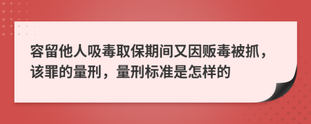 容留他人吸毒取保期间又因贩毒被抓，该罪的量刑，量刑标准是怎样的