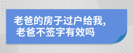 老爸的房子过户给我, 老爸不签字有效吗