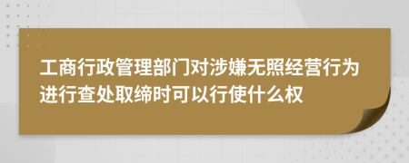 工商行政管理部门对涉嫌无照经营行为进行查处取缔时可以行使什么权