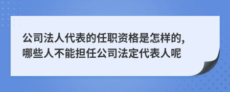 公司法人代表的任职资格是怎样的, 哪些人不能担任公司法定代表人呢