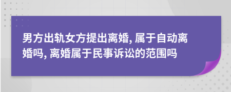 男方出轨女方提出离婚, 属于自动离婚吗, 离婚属于民事诉讼的范围吗