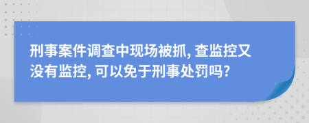 刑事案件调查中现场被抓, 查监控又没有监控, 可以免于刑事处罚吗?