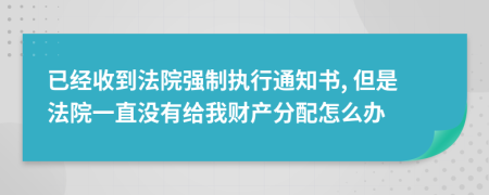 已经收到法院强制执行通知书, 但是法院一直没有给我财产分配怎么办