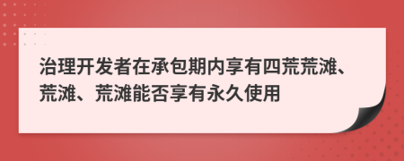 治理开发者在承包期内享有四荒荒滩、荒滩、荒滩能否享有永久使用