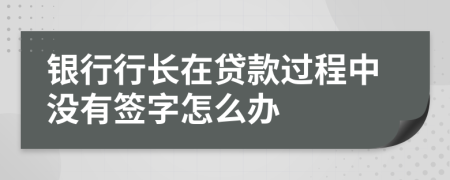 银行行长在贷款过程中没有签字怎么办