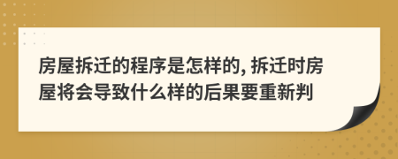 房屋拆迁的程序是怎样的, 拆迁时房屋将会导致什么样的后果要重新判