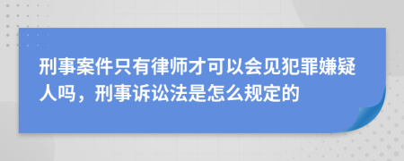 刑事案件只有律师才可以会见犯罪嫌疑人吗，刑事诉讼法是怎么规定的