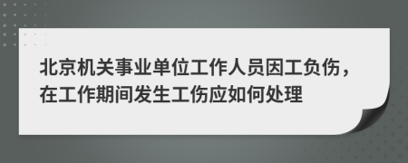 北京机关事业单位工作人员因工负伤，在工作期间发生工伤应如何处理