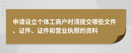 申请设立个体工商户时须提交哪些文件、证件、证件和营业执照的资料