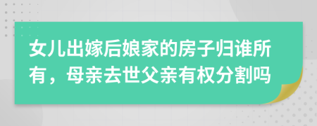 女儿出嫁后娘家的房子归谁所有，母亲去世父亲有权分割吗