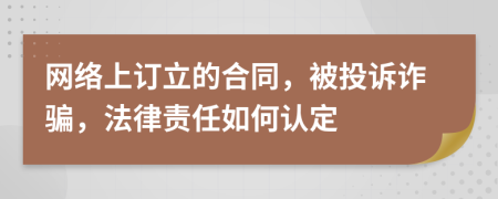 网络上订立的合同，被投诉诈骗，法律责任如何认定