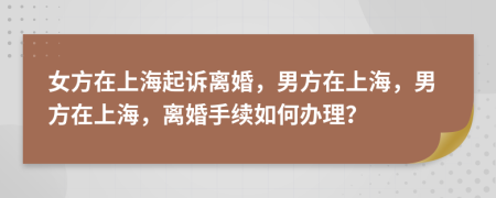 女方在上海起诉离婚，男方在上海，男方在上海，离婚手续如何办理？