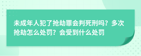未成年人犯了抢劫罪会判死刑吗？多次抢劫怎么处罚？会受到什么处罚