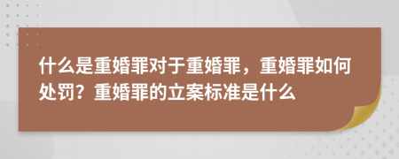 什么是重婚罪对于重婚罪，重婚罪如何处罚？重婚罪的立案标准是什么