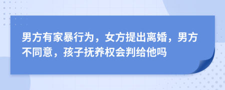 男方有家暴行为，女方提出离婚，男方不同意，孩子抚养权会判给他吗