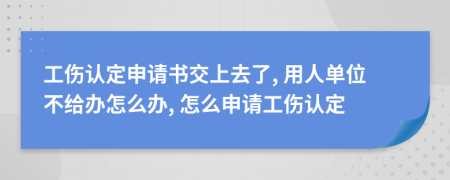 工伤认定申请书交上去了, 用人单位不给办怎么办, 怎么申请工伤认定