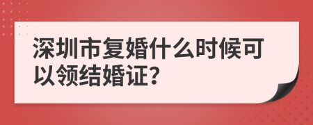 深圳市复婚什么时候可以领结婚证？