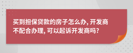 买到担保贷款的房子怎么办, 开发商不配合办理, 可以起诉开发商吗?
