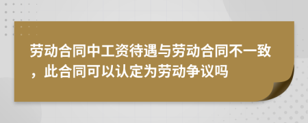 劳动合同中工资待遇与劳动合同不一致，此合同可以认定为劳动争议吗