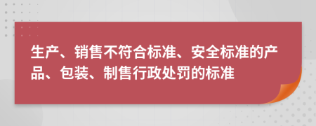 生产、销售不符合标准、安全标准的产品、包装、制售行政处罚的标准