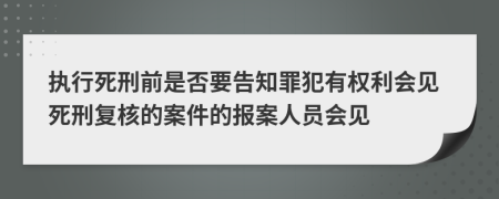 执行死刑前是否要告知罪犯有权利会见死刑复核的案件的报案人员会见