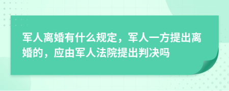 军人离婚有什么规定，军人一方提出离婚的，应由军人法院提出判决吗
