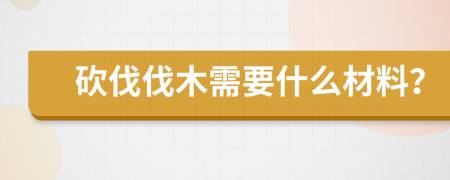 砍伐伐木需要什么材料？