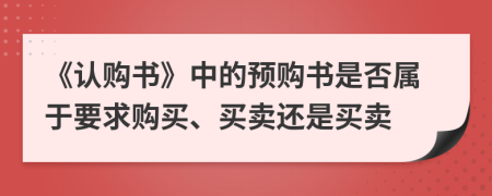 《认购书》中的预购书是否属于要求购买、买卖还是买卖