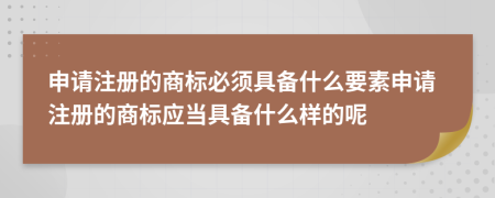 申请注册的商标必须具备什么要素申请注册的商标应当具备什么样的呢