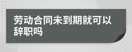 劳动合同未到期就可以辞职吗