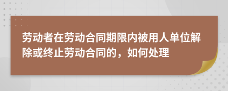 劳动者在劳动合同期限内被用人单位解除或终止劳动合同的，如何处理