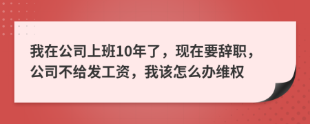 我在公司上班10年了，现在要辞职，公司不给发工资，我该怎么办维权