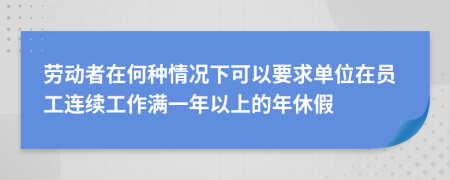 劳动者在何种情况下可以要求单位在员工连续工作满一年以上的年休假