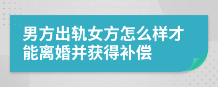 男方出轨女方怎么样才能离婚并获得补偿