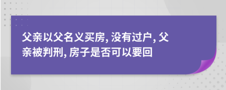 父亲以父名义买房, 没有过户, 父亲被判刑, 房子是否可以要回