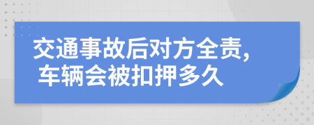 交通事故后对方全责, 车辆会被扣押多久