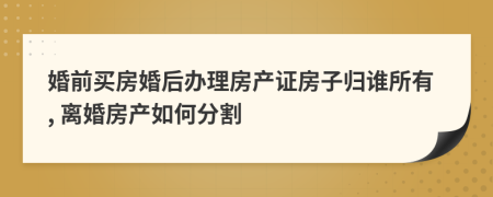 婚前买房婚后办理房产证房子归谁所有, 离婚房产如何分割