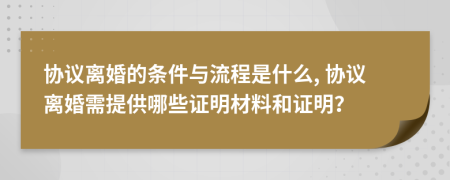 协议离婚的条件与流程是什么, 协议离婚需提供哪些证明材料和证明？