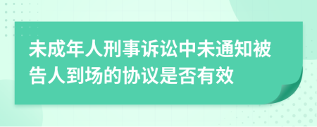 未成年人刑事诉讼中未通知被告人到场的协议是否有效