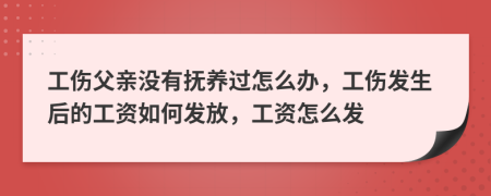 工伤父亲没有抚养过怎么办，工伤发生后的工资如何发放，工资怎么发