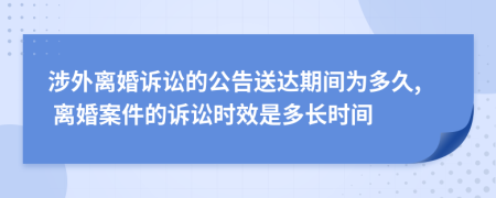 涉外离婚诉讼的公告送达期间为多久, 离婚案件的诉讼时效是多长时间