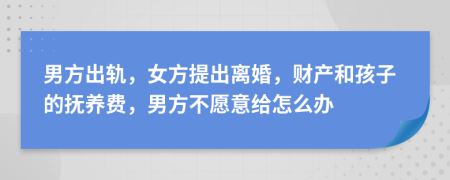 男方出轨，女方提出离婚，财产和孩子的抚养费，男方不愿意给怎么办