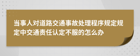 当事人对道路交通事故处理程序规定规定中交通责任认定不服的怎么办