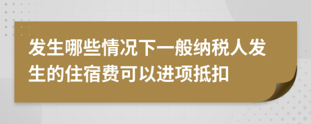 发生哪些情况下一般纳税人发生的住宿费可以进项抵扣